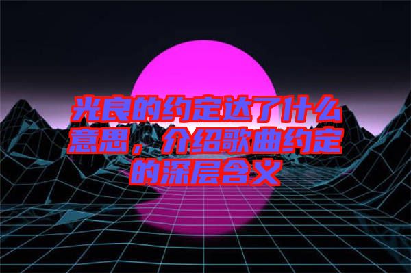 光良的約定達了什么意思，介紹歌曲約定的深層含義