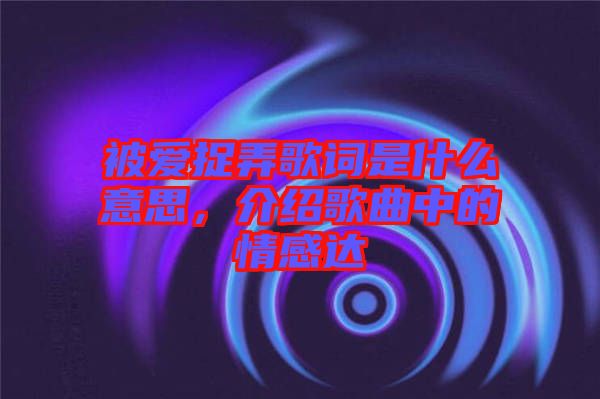 被愛捉弄歌詞是什么意思，介紹歌曲中的情感達