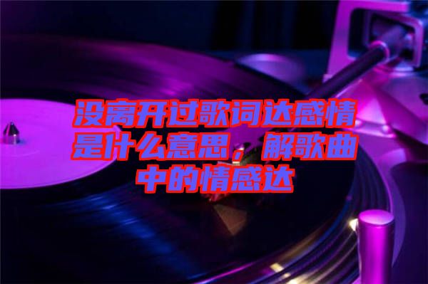 沒(méi)離開(kāi)過(guò)歌詞達(dá)感情是什么意思，解歌曲中的情感達(dá)