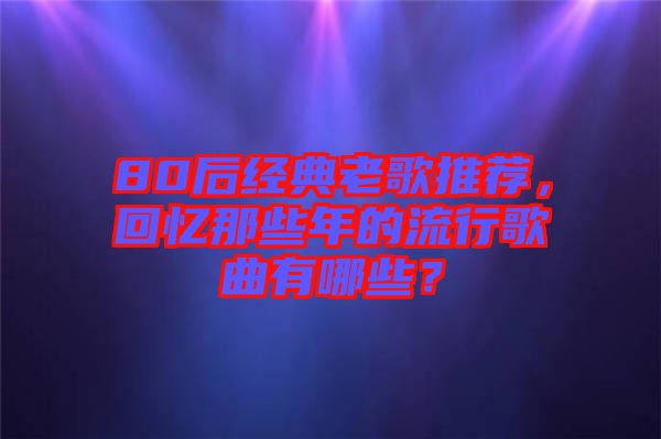 80后經典老歌推薦，回憶那些年的流行歌曲有哪些？