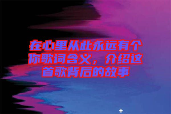 在心里從此永遠(yuǎn)有個(gè)你歌詞含義，介紹這首歌背后的故事