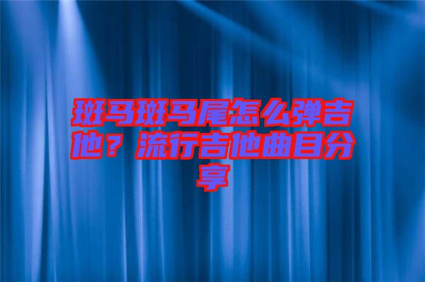 斑馬斑馬尾怎么彈吉他？流行吉他曲目分享