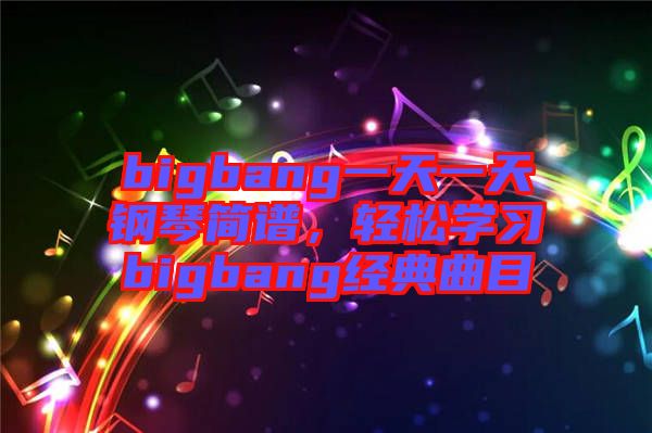 bigbang一天一天鋼琴簡譜，輕松學(xué)習(xí)bigbang經(jīng)典曲目