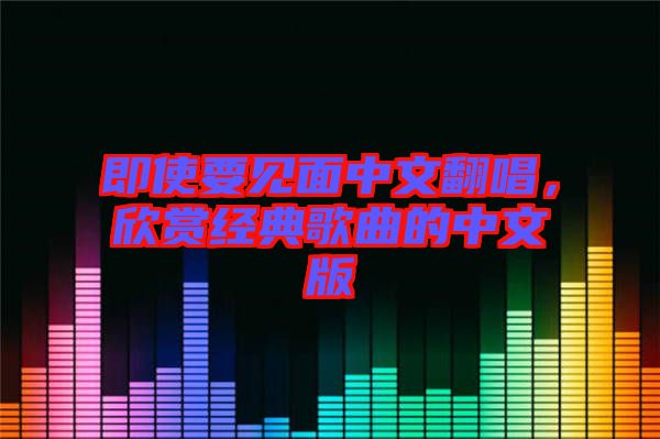 即使要見面中文翻唱，欣賞經(jīng)典歌曲的中文版