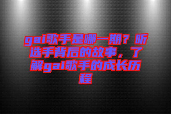 gai歌手是哪一期？聽選手背后的故事，了解gai歌手的成長歷程