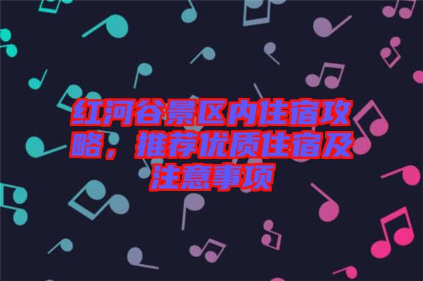 紅河谷景區(qū)內(nèi)住宿攻略，推薦優(yōu)質(zhì)住宿及注意事項(xiàng)