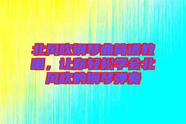 北風(fēng)吹鋼琴曲簡譜教唱，讓你輕松學(xué)會(huì)北風(fēng)吹的鋼琴彈奏