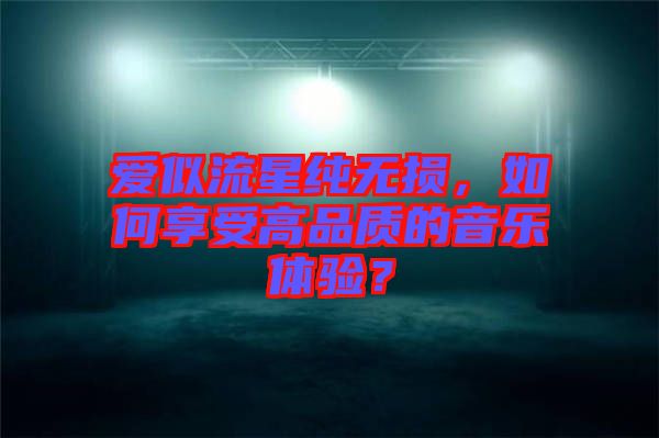 愛似流星純無損，如何享受高品質(zhì)的音樂體驗(yàn)？