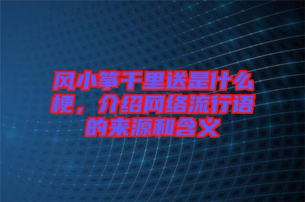 風(fēng)小箏千里送是什么梗，介紹網(wǎng)絡(luò)流行語的來源和含義