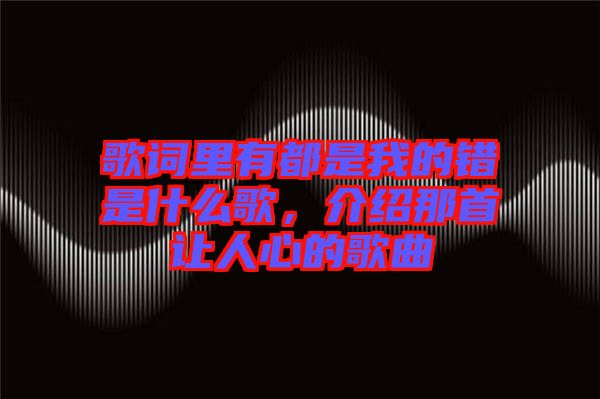 歌詞里有都是我的錯是什么歌，介紹那首讓人心的歌曲