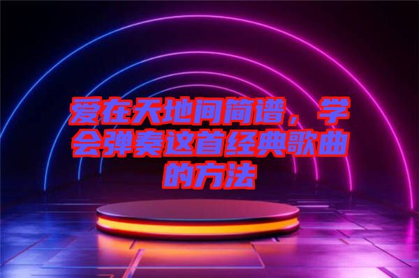 愛在天地間簡譜，學(xué)會彈奏這首經(jīng)典歌曲的方法