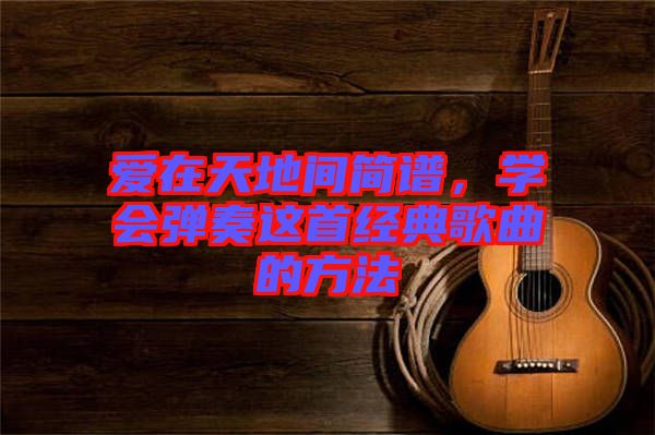 愛在天地間簡譜，學(xué)會彈奏這首經(jīng)典歌曲的方法