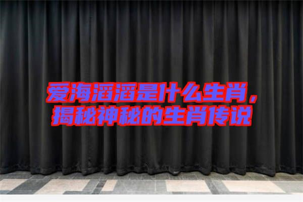 愛海滔滔是什么生肖，揭秘神秘的生肖傳說