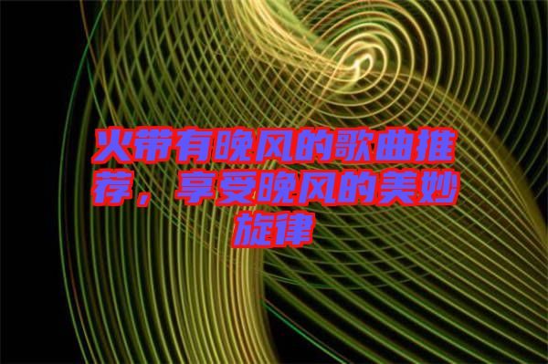 火帶有晚風(fēng)的歌曲推薦，享受晚風(fēng)的美妙旋律