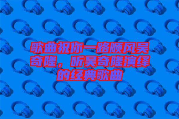 歌曲祝你一路順風吳奇隆，聽吳奇隆演繹的經(jīng)典歌曲