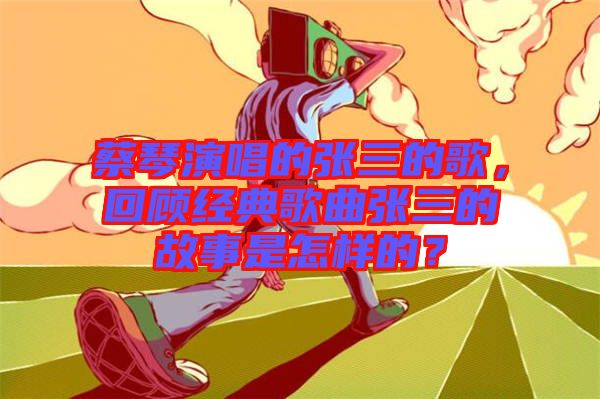 蔡琴演唱的張三的歌，回顧經(jīng)典歌曲張三的故事是怎樣的？