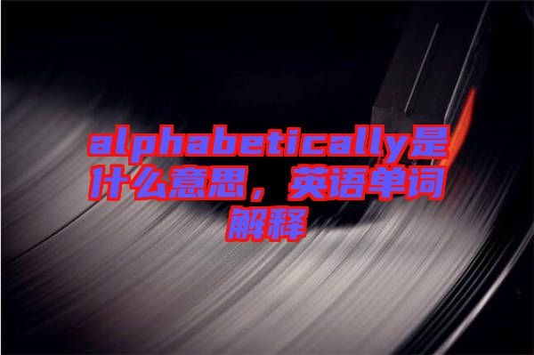 alphabetically是什么意思，英語單詞解釋