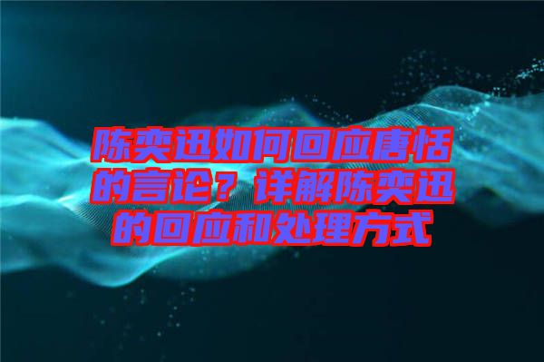 陳奕迅如何回應唐恬的言論？詳解陳奕迅的回應和處理方式