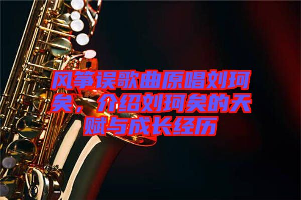 風(fēng)箏誤歌曲原唱?jiǎng)㈢嬉?，介紹劉珂矣的天賦與成長經(jīng)歷