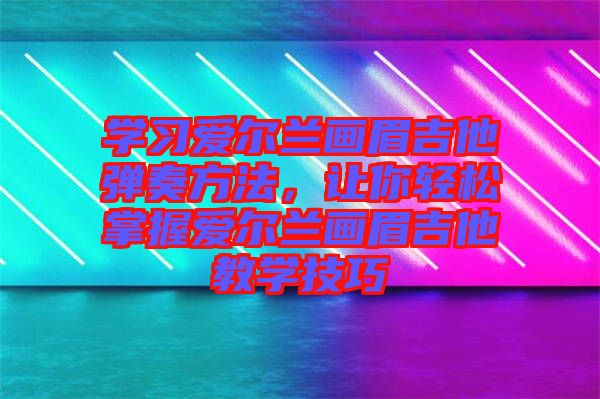 學習愛爾蘭畫眉吉他彈奏方法，讓你輕松掌握愛爾蘭畫眉吉他教學技巧