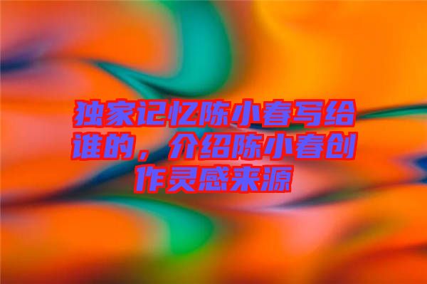 獨家記憶陳小春寫給誰的，介紹陳小春創(chuàng)作靈感來源