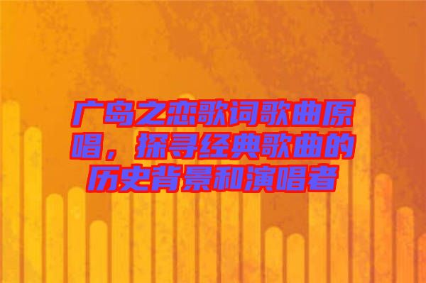 廣島之戀歌詞歌曲原唱，探尋經(jīng)典歌曲的歷史背景和演唱者