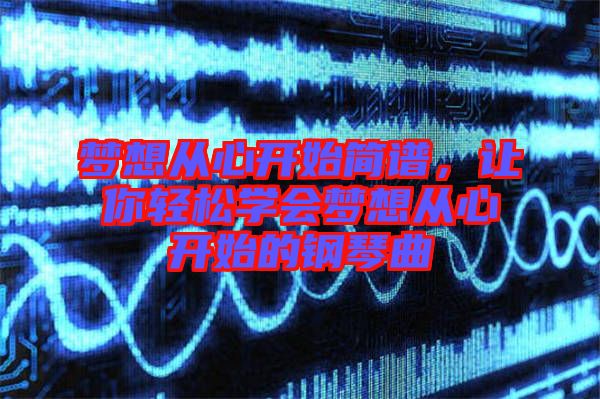 夢想從心開始簡譜，讓你輕松學(xué)會夢想從心開始的鋼琴曲