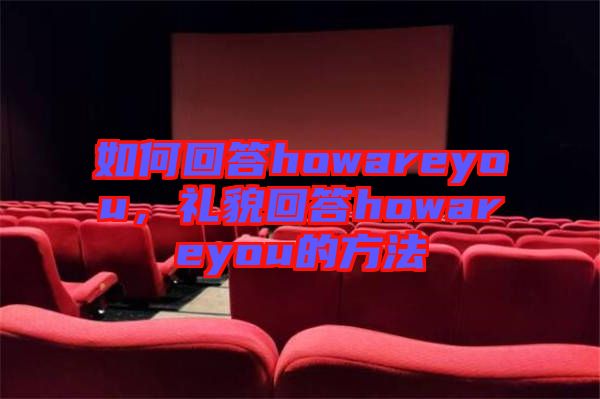 如何回答howareyou，禮貌回答howareyou的方法