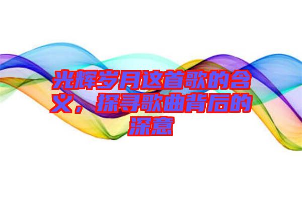 光輝歲月這首歌的含義，探尋歌曲背后的深意