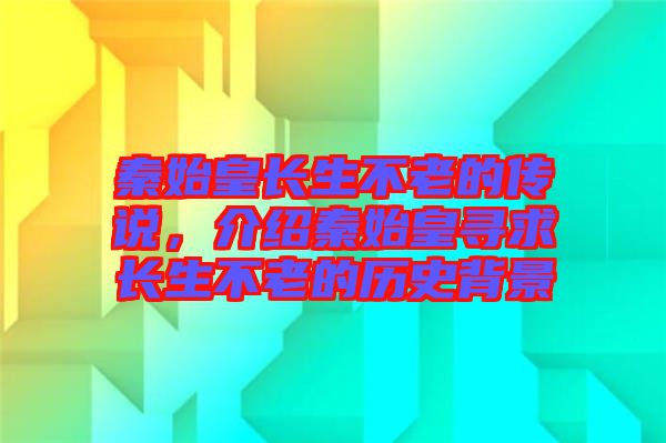 秦始皇長(zhǎng)生不老的傳說(shuō)，介紹秦始皇尋求長(zhǎng)生不老的歷史背景