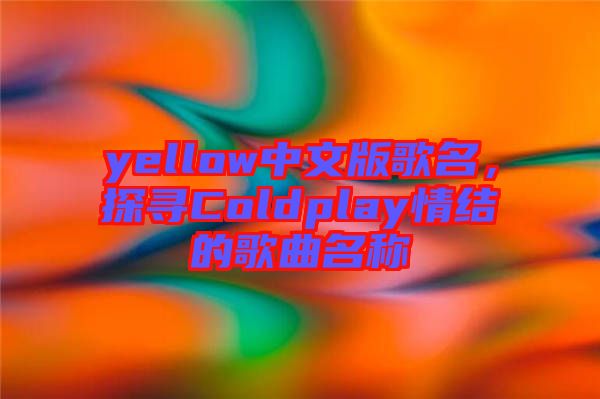 yellow中文版歌名，探尋Coldplay情結(jié)的歌曲名稱