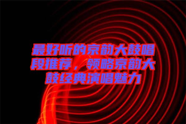 最好聽的京韻大鼓唱段推薦，領略京韻大鼓經(jīng)典演唱魅力