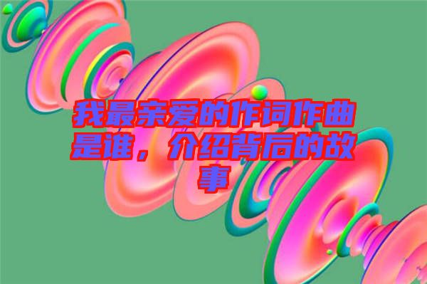 我最親愛的作詞作曲是誰(shuí)，介紹背后的故事