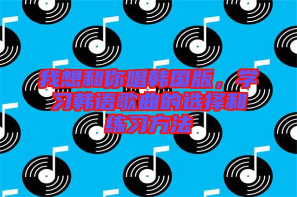 我想和你唱韓國版，學習韓語歌曲的選擇和練習方法