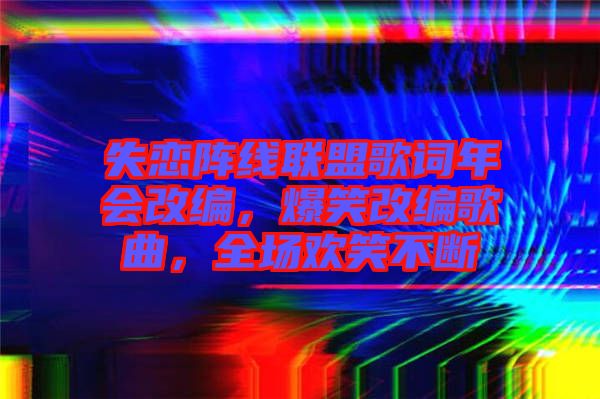 失戀陣線聯(lián)盟歌詞年會改編，爆笑改編歌曲，全場歡笑不斷