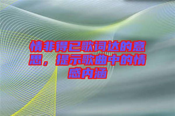 情非得已歌詞達的意思，提示歌曲中的情感內涵