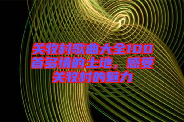 關(guān)牧村歌曲大全100首多情的土地，感受關(guān)牧村的魅力