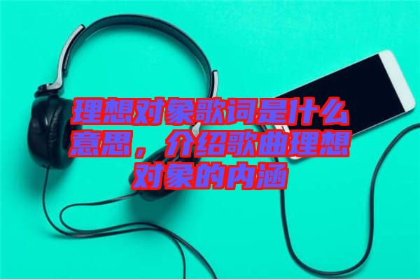 理想對(duì)象歌詞是什么意思，介紹歌曲理想對(duì)象的內(nèi)涵