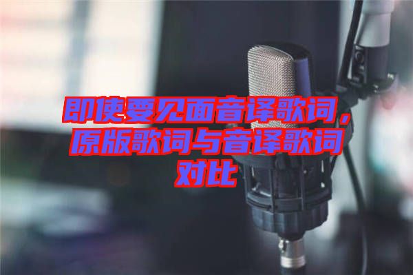 即使要見(jiàn)面音譯歌詞，原版歌詞與音譯歌詞對(duì)比