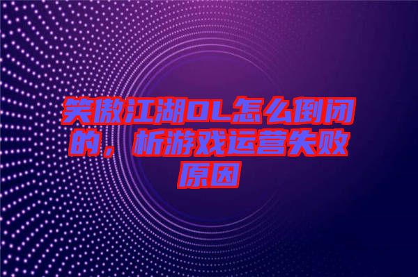 笑傲江湖OL怎么倒閉的，析游戲運(yùn)營失敗原因