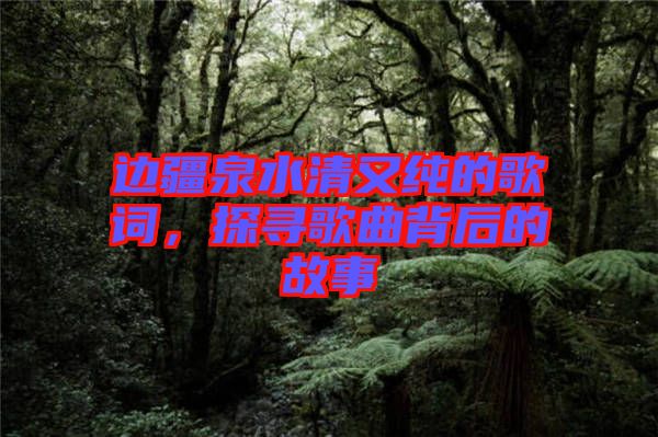 邊疆泉水清又純的歌詞，探尋歌曲背后的故事