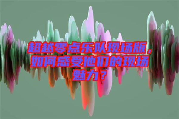 超越零點樂隊現(xiàn)場版，如何感受他們的現(xiàn)場魅力？