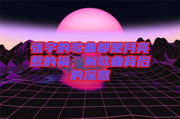 張宇的歌曲都是月亮惹的禍，解歌曲背后的深意