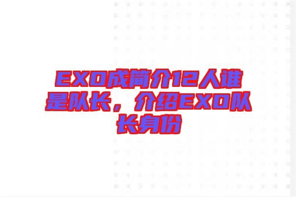 EXO成簡介12人誰是隊(duì)長，介紹EXO隊(duì)長身份