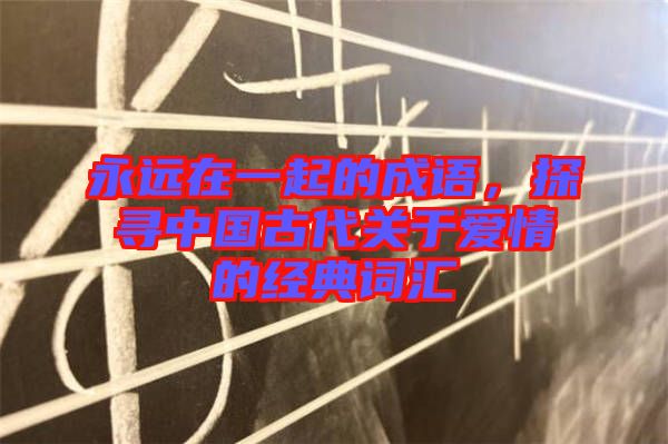 永遠在一起的成語，探尋中國古代關于愛情的經(jīng)典詞匯