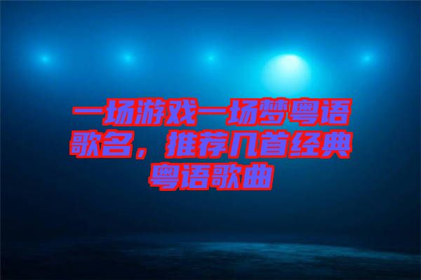 一場游戲一場夢粵語歌名，推薦幾首經(jīng)典粵語歌曲