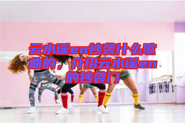 云水謠en抄襲什么歌曲的，介紹云水謠en的抄襲門