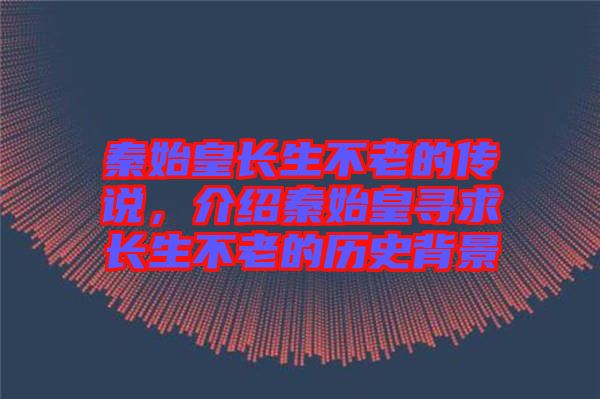 秦始皇長(zhǎng)生不老的傳說(shuō)，介紹秦始皇尋求長(zhǎng)生不老的歷史背景