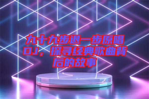 九十九步退一步原唱DJ，探尋經(jīng)典歌曲背后的故事