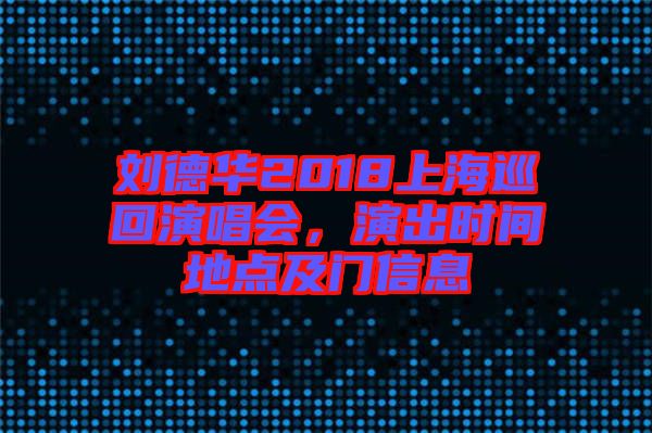 劉德華2018上海巡回演唱會，演出時間地點及門信息